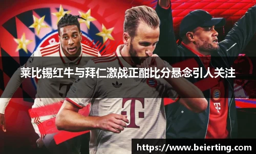 莱比锡红牛与拜仁激战正酣比分悬念引人关注
